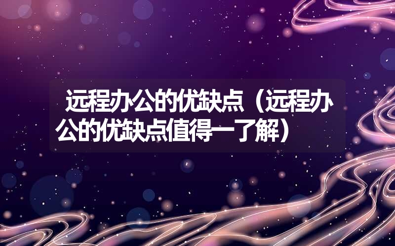 远程办公的优缺点（远程办公的优缺点值得一了解）