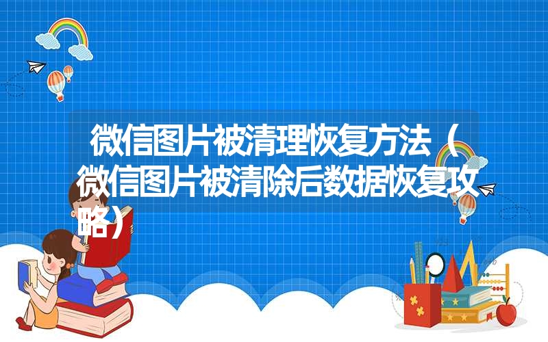 微信图片被清理恢复方法（微信图片被清除后数据恢复攻略）