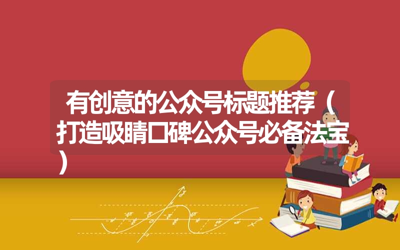 有创意的公众号标题推荐（打造吸睛口碑公众号必备法宝）