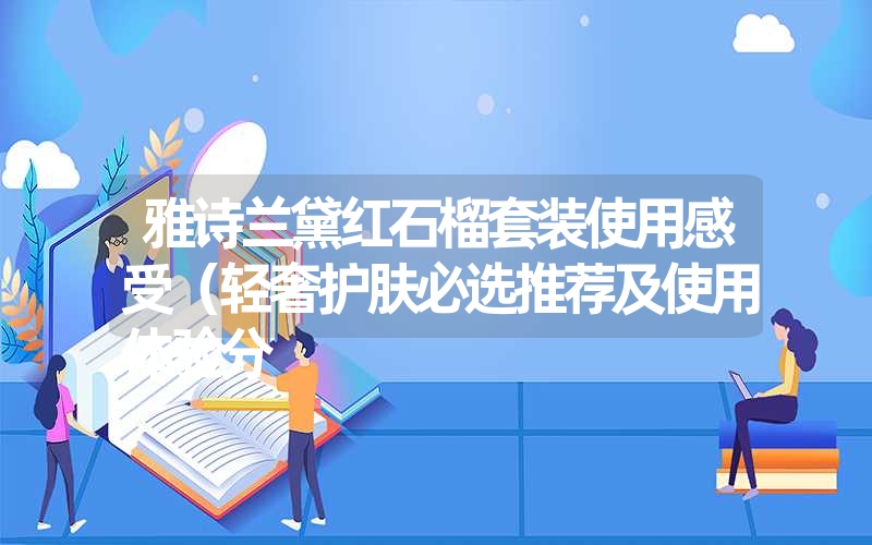 雅诗兰黛红石榴套装使用感受（轻奢护肤必选推荐及使用体验分