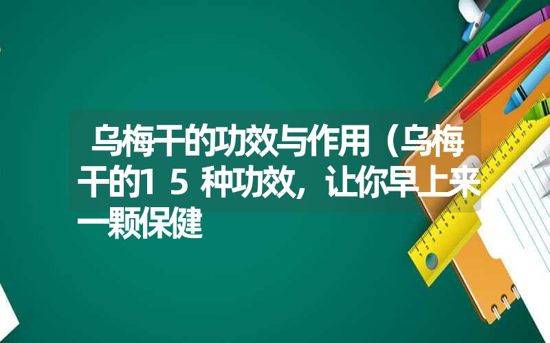 乌梅干的功效与作用（乌梅干的15种功效，让你早上来一颗保健