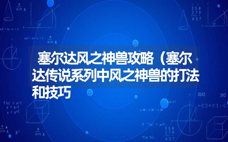 塞尔达风之神兽攻略（塞尔达传说系列中风之神兽的打法和技巧