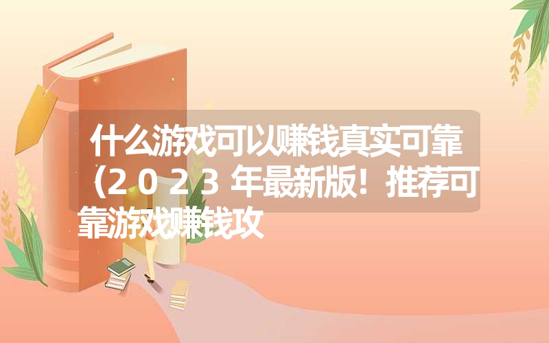 什么游戏可以赚钱真实可靠（2023年最新版！推荐可靠游戏赚钱攻