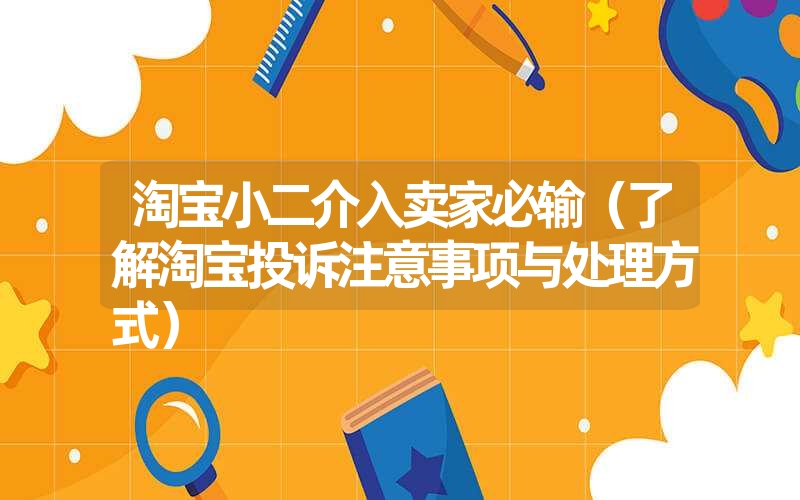 淘宝小二介入卖家必输（了解淘宝投诉注意事项与处理方式）