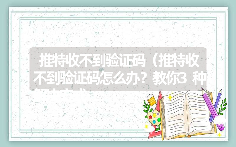 <font color='1677721'>推特收不到验证码（推特收不到验证码怎么办？教你3种解决方式</font>