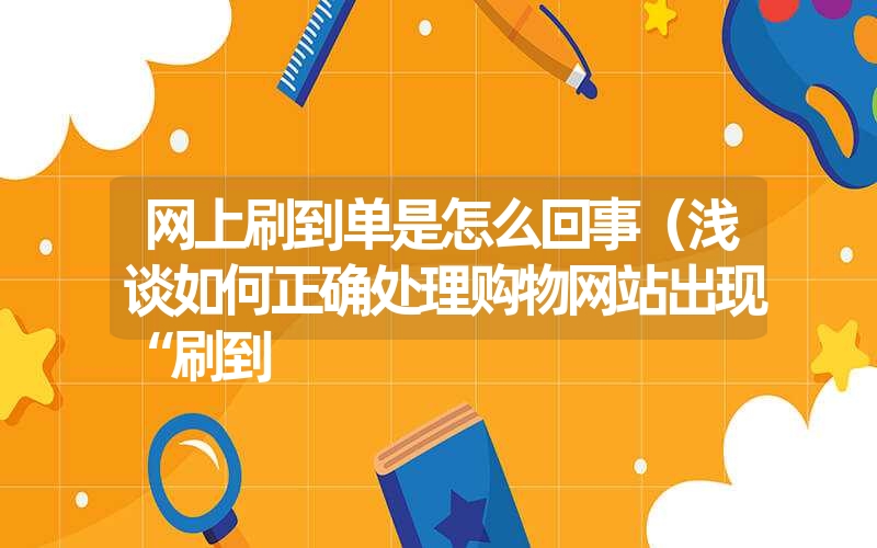 网上刷到单是怎么回事（浅谈如何正确处理购物网站出现“刷到