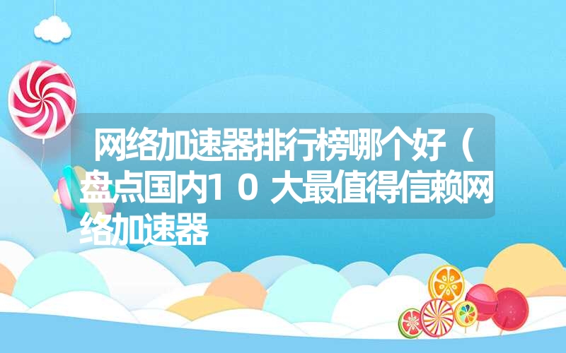 网络加速器排行榜哪个好（盘点国内10大最值得信赖网络加速器