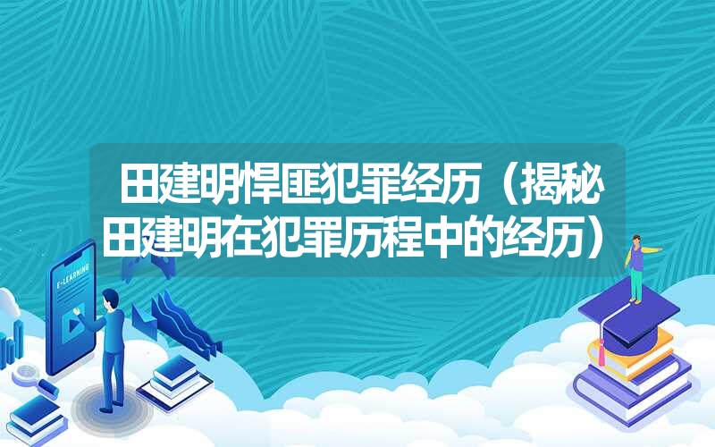 <font color='1677721'>田建明悍匪犯罪经历（揭秘田建明在犯罪历程中的经历）</font>