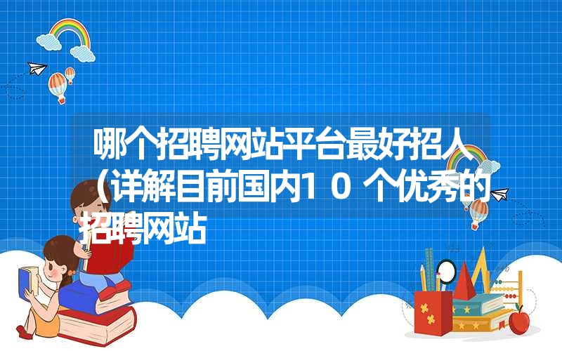 哪个招聘网站平台最好招人（详解目前国内10个优秀的招聘网站