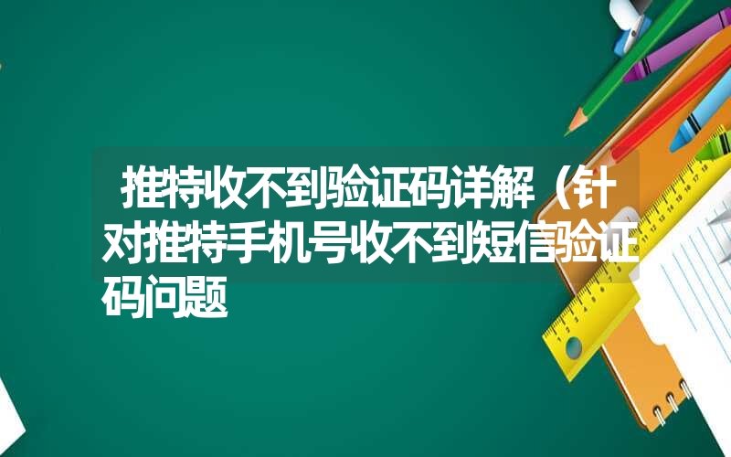 <font color='1677721'>推特收不到验证码详解（针对推特手机号收不到短信验证码问题</font>