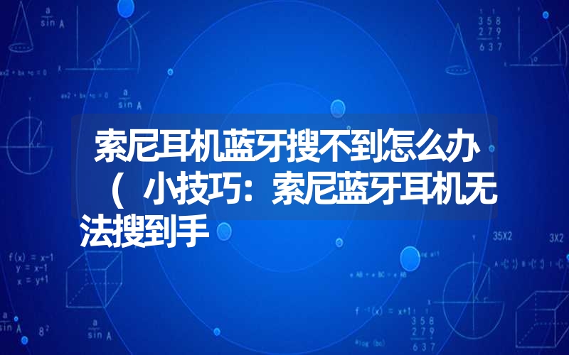 索尼耳机蓝牙搜不到怎么办 (小技巧：索尼蓝牙耳机无法搜到手