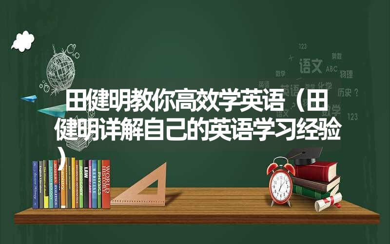 田健明教你高效学英语（田健明详解自己的英语学习经验）