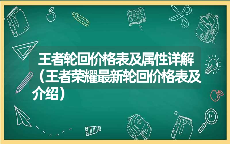 <font color='1677721'>王者轮回价格表及属性详解（王者荣耀最新轮回价格表及介绍）</font>