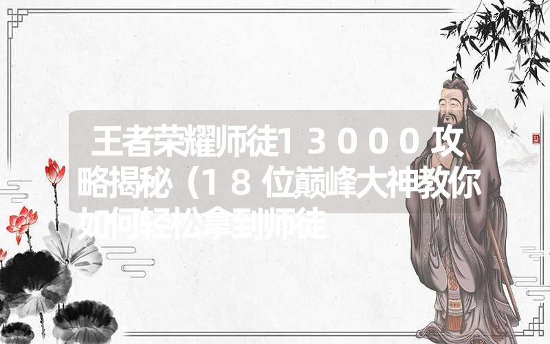 <font color='1677721'>王者荣耀师徒13000攻略揭秘（18位巅峰大神教你如何轻松拿到师徒</font>