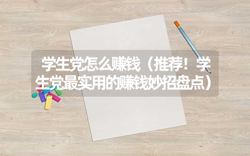 <font color='1677721'>学生党怎么赚钱（推荐！学生党最实用的赚钱妙招盘点）</font>