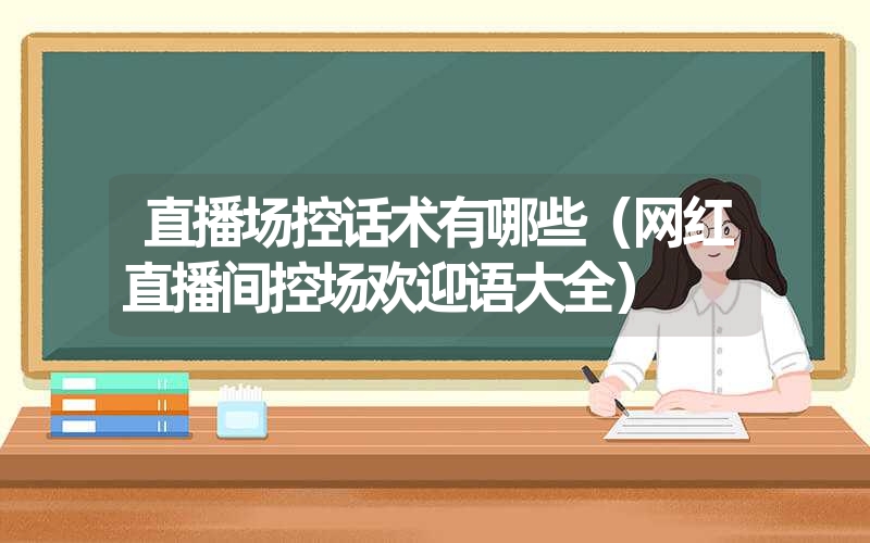 直播场控话术有哪些（网红直播间控场欢迎语大全）