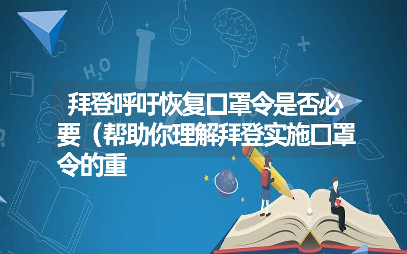 <font color='1677721'>拜登呼吁恢复口罩令是否必要（帮助你理解拜登实施口罩令的重</font>