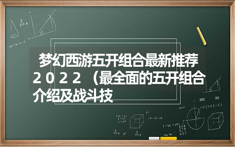 梦幻西游五开组合最新推荐2022（最全面的五开组合介绍及战斗技