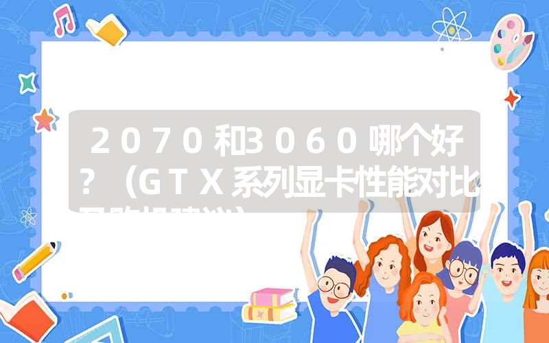 2070和3060哪个好？（GTX系列显卡性能对比及购机建议）