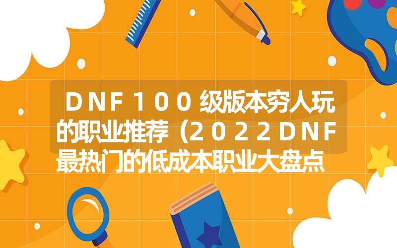 DNF100级版本穷人玩的职业推荐（2022DNF最热门的低成本职业大盘点