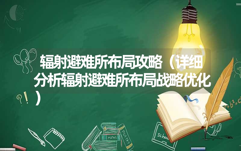 辐射避难所布局攻略（详细分析辐射避难所布局战略优化）