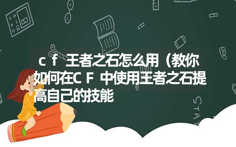 cf王者之石怎么用（教你如何在CF中使用王者之石提高自己的技能