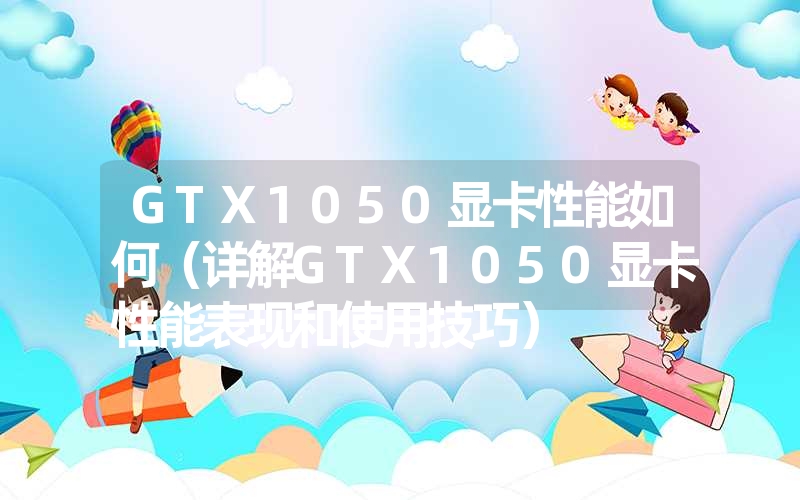 <font color='1677721'>GTX1050显卡性能如何（详解GTX1050显卡性能表现和使用技巧）</font>