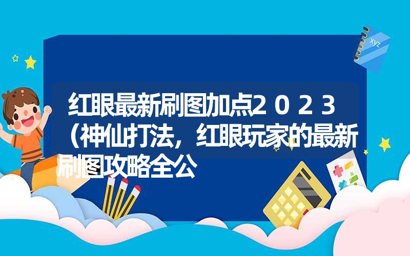 红眼最新刷图加点2023（神仙打法，红眼玩家的最新刷图攻略全公