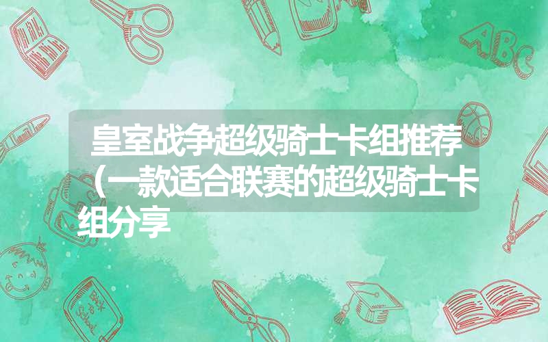 皇室战争超级骑士卡组推荐（一款适合联赛的超级骑士卡组分享