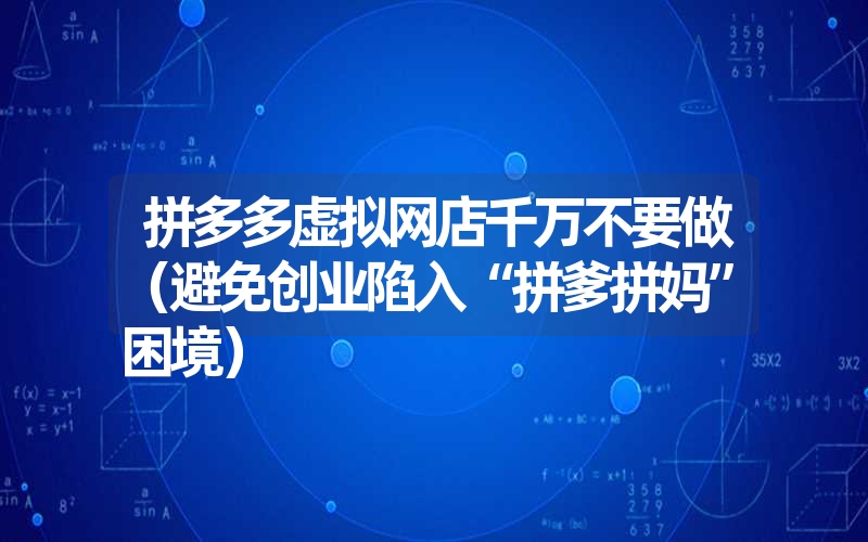 拼多多虚拟网店千万不要做（避免创业陷入“拼爹拼妈”困境）