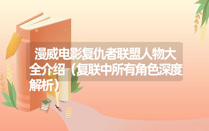 漫威电影复仇者联盟人物大全介绍（复联中所有角色深度解析）