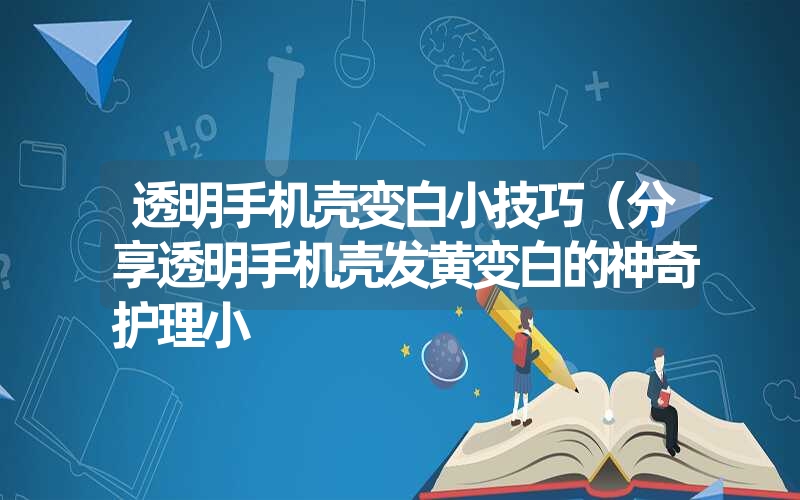 <font color='1677721'>透明手机壳变白小技巧（分享透明手机壳发黄变白的神奇护理小</font>