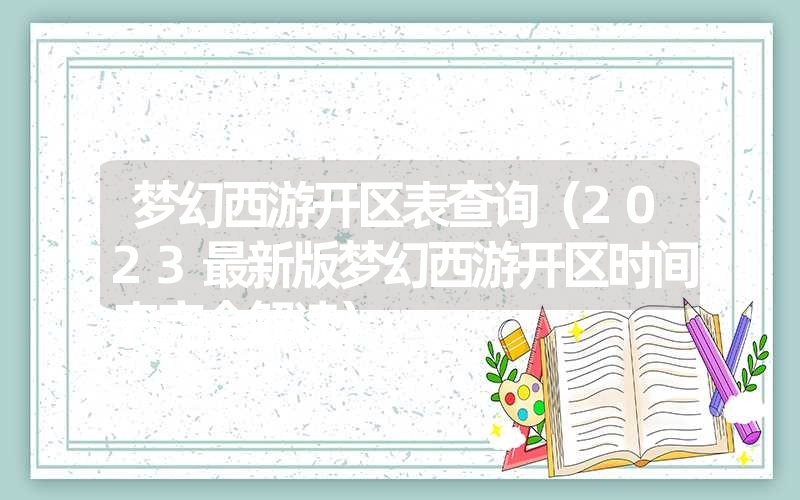 梦幻西游开区表查询（2023最新版梦幻西游开区时间表完全解读）