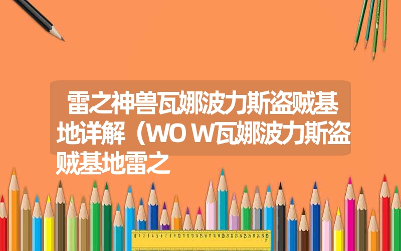 <font color='1677721'>雷之神兽瓦娜波力斯盗贼基地详解（WOW瓦娜波力斯盗贼基地雷之</font>