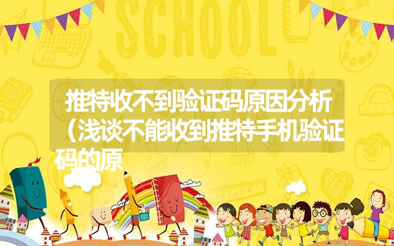 推特收不到验证码原因分析（浅谈不能收到推特手机验证码的原