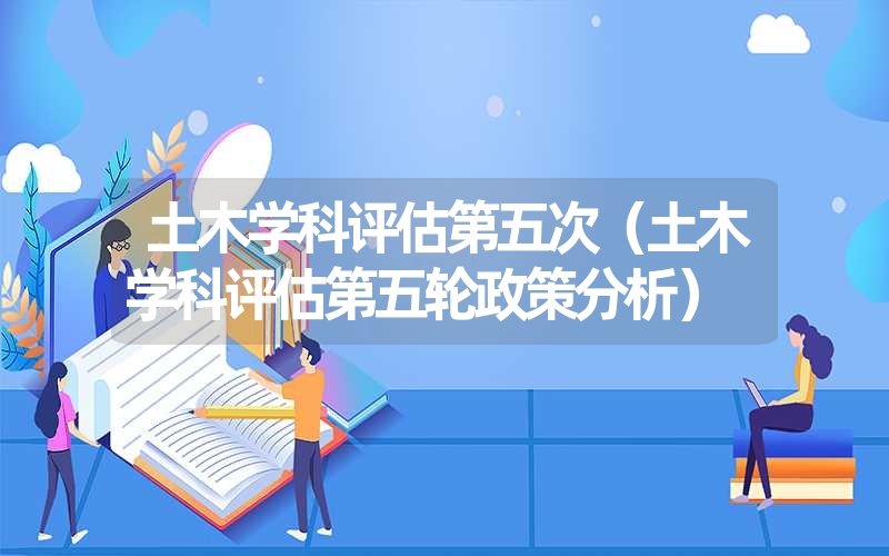 <font color='1677721'>土木学科评估第五次（土木学科评估第五轮政策分析）</font>