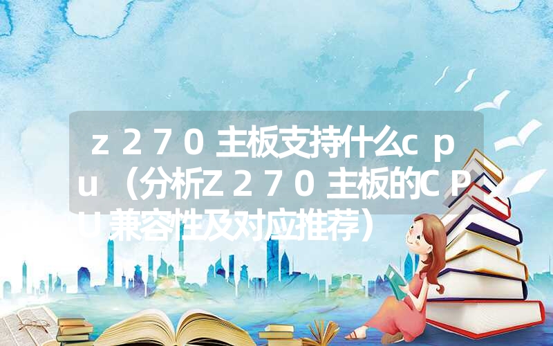 <font color='1677721'>z270主板支持什么cpu（分析Z270主板的CPU兼容性及对应推荐）</font>