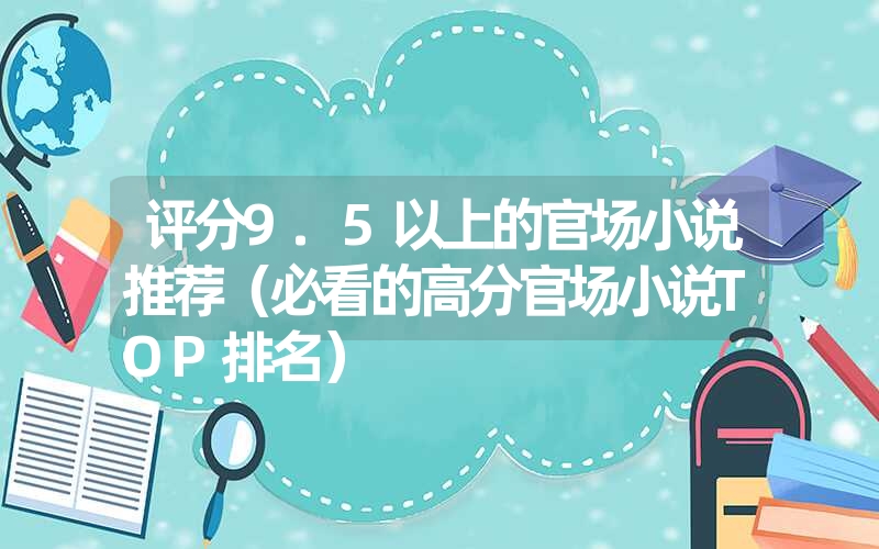 <font color='1677721'>评分9.5以上的官场小说推荐（必看的高分官场小说TOP排名）</font>