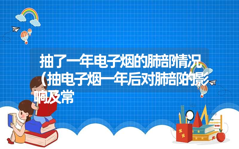 抽了一年电子烟的肺部情况（抽电子烟一年后对肺部的影响及常