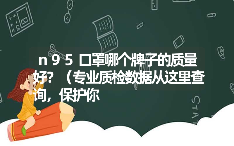 n95口罩哪个牌子的质量好？（专业质检数据从这里查询，保护你