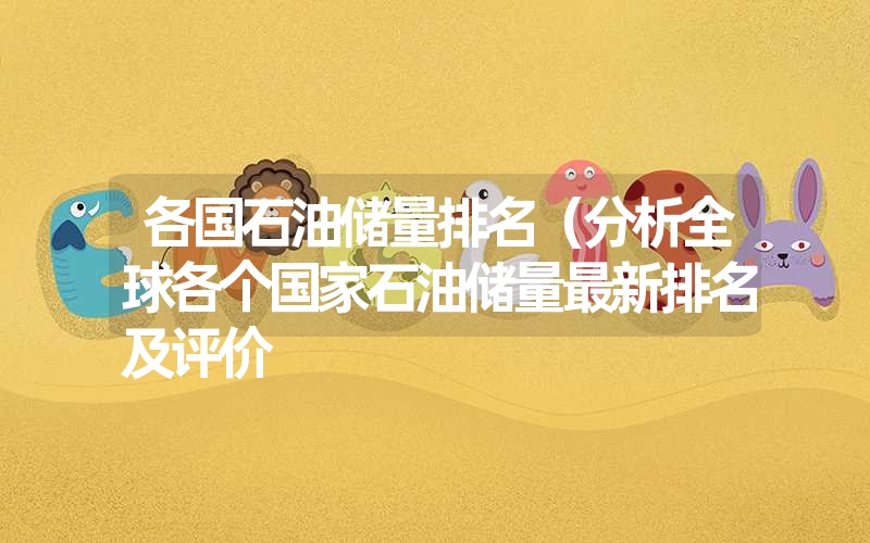 各国石油储量排名（分析全球各个国家石油储量最新排名及评价