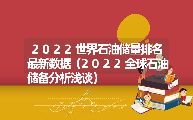 <font color='1677721'>2022世界石油储量排名最新数据（2022全球石油储备分析浅谈）</font>