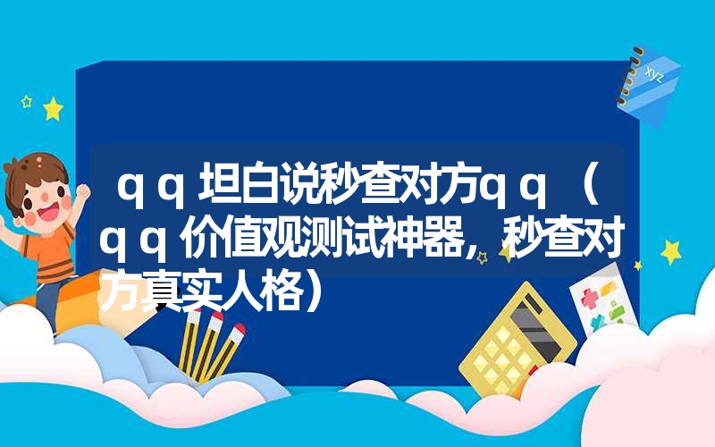 qq坦白说秒查对方qq（qq价值观测试神器，秒查对方真实人格）