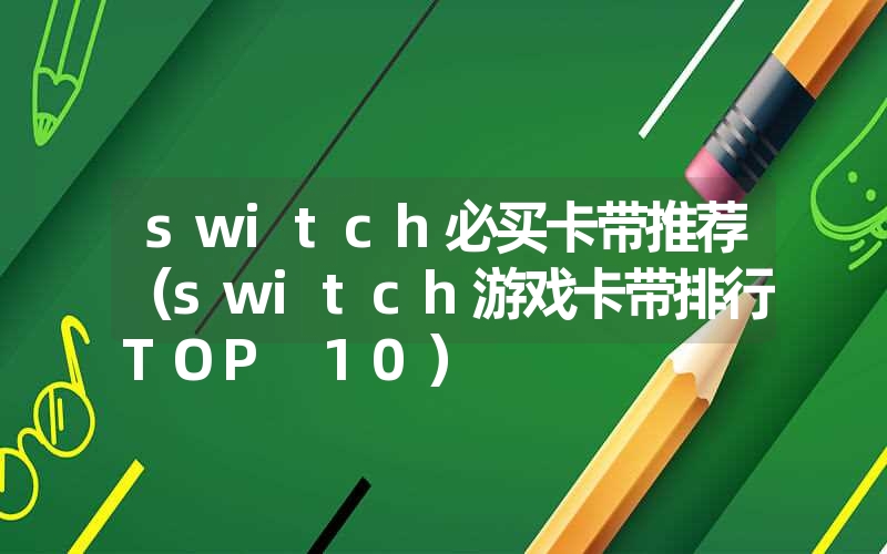 switch必买卡带推荐（switch游戏卡带排行TOP 10）