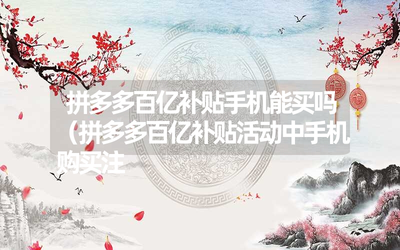 拼多多百亿补贴手机能买吗（拼多多百亿补贴活动中手机购买注