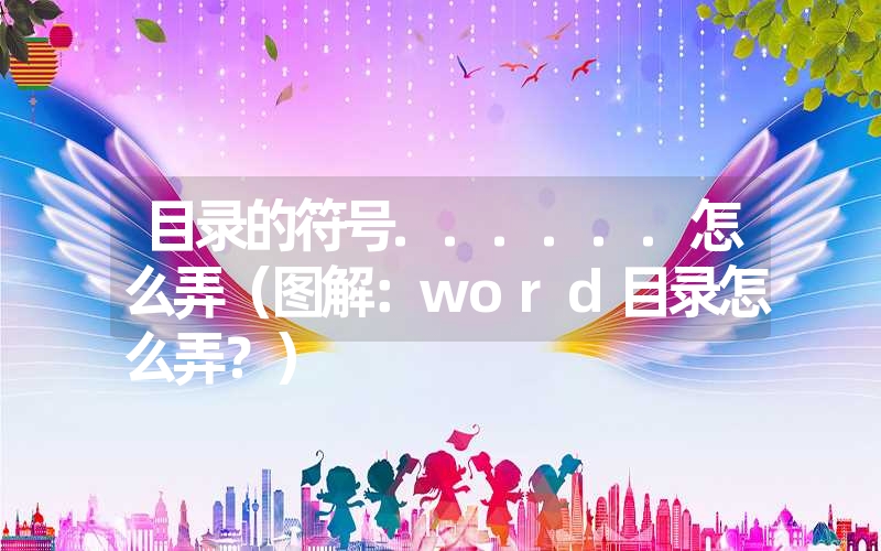 目录的符号......怎么弄（图解：word目录怎么弄？）