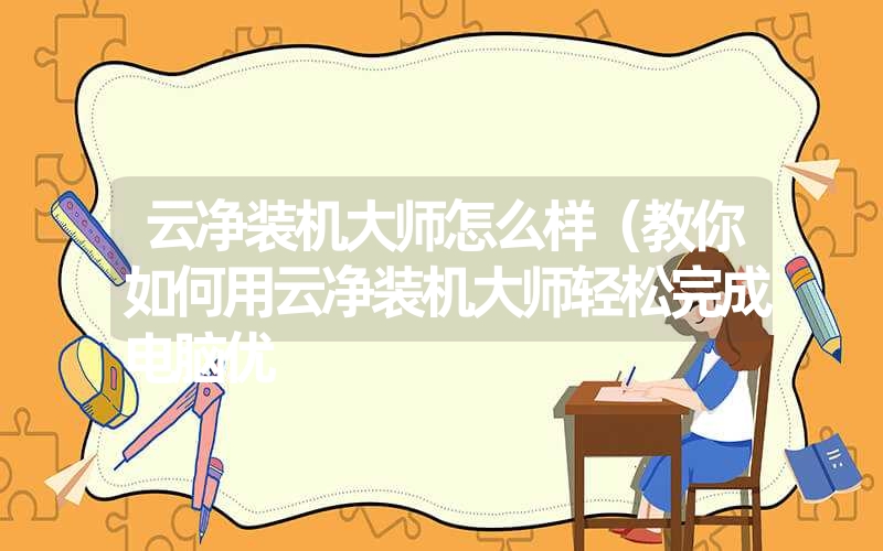 <font color='1677721'>云净装机大师怎么样（教你如何用云净装机大师轻松完成电脑优</font>