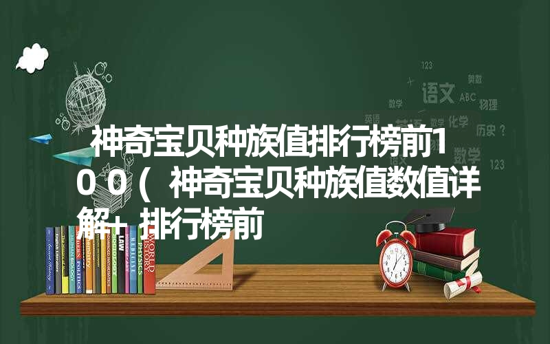 神奇宝贝种族值排行榜前100(神奇宝贝种族值数值详解+排行榜前