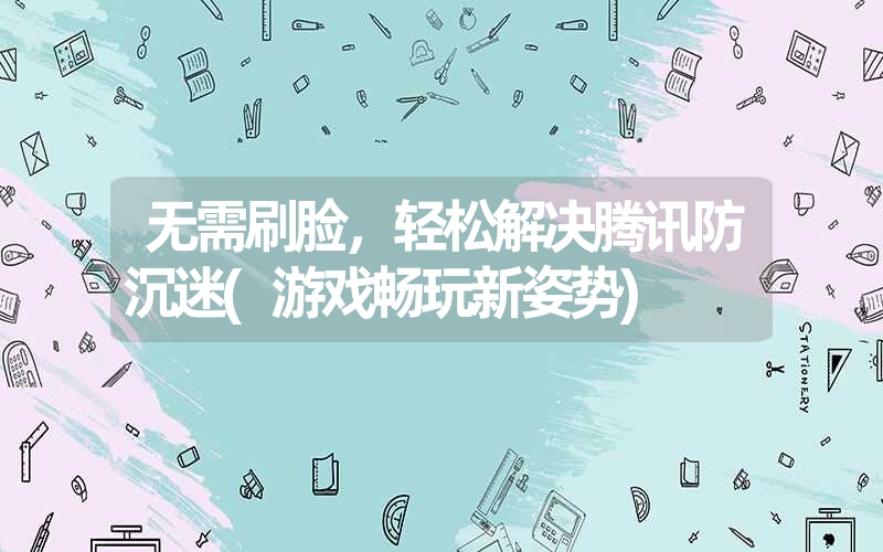 无需刷脸，轻松解决腾讯防沉迷(游戏畅玩新姿势)