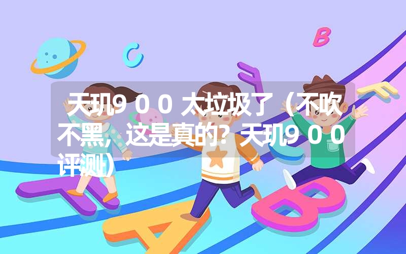 天玑900太垃圾了（不吹不黑，这是真的？天玑900评测）